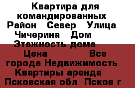 Квартира для командированных › Район ­ Север › Улица ­ Чичерина › Дом ­ 20 › Этажность дома ­ 9 › Цена ­ 15 000 - Все города Недвижимость » Квартиры аренда   . Псковская обл.,Псков г.